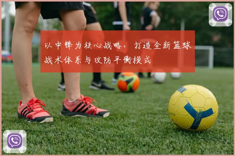 以中锋为核心战略，打造全新篮球战术体系与攻防平衡模式