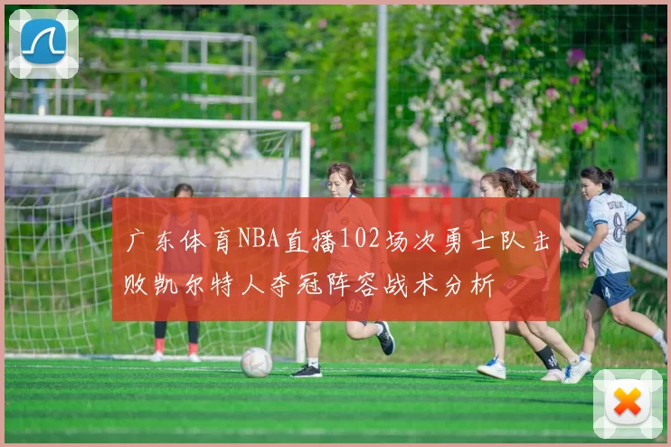 广东体育NBA直播102场次勇士队击败凯尔特人夺冠阵容战术分析