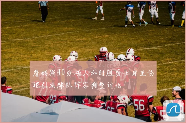 詹姆斯40分湖人加时胜勇士库里伤退引发球队阵容调整讨论