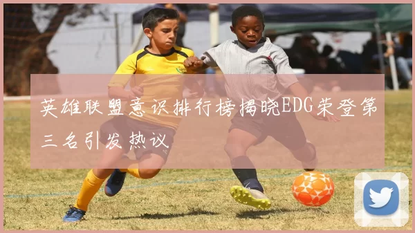 英雄联盟意识排行榜揭晓EDG荣登第三名引发热议