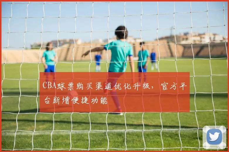 CBA球票购买渠道优化升级，官方平台新增便捷功能