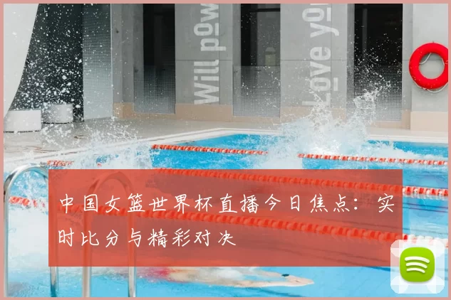 中国女篮世界杯直播今日焦点：实时比分与精彩对决