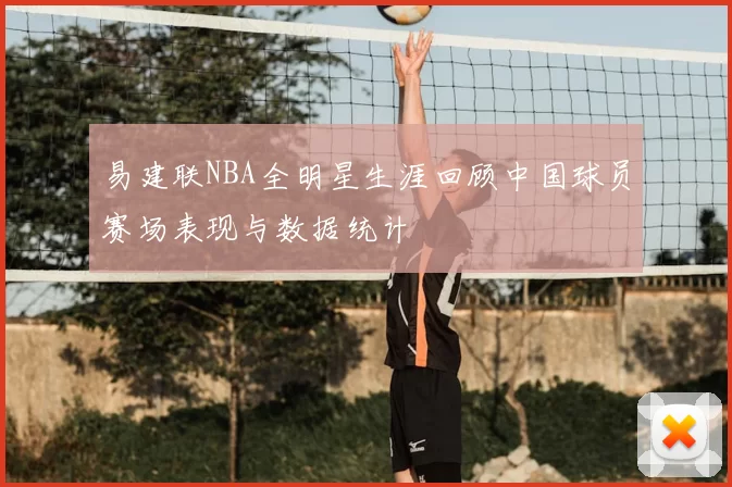 易建联NBA全明星生涯回顾中国球员赛场表现与数据统计