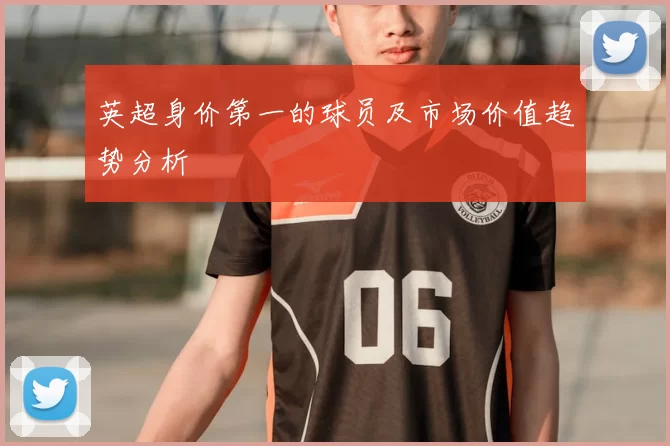 英超身价第一的球员及市场价值趋势分析