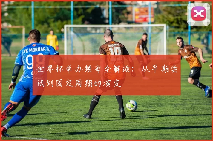 世界杯举办频率全解读：从早期尝试到固定周期的演变