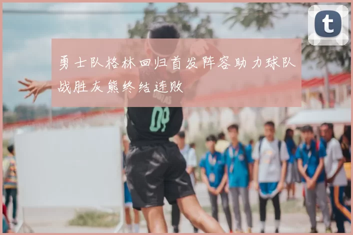 勇士队格林回归首发阵容助力球队战胜灰熊终结连败