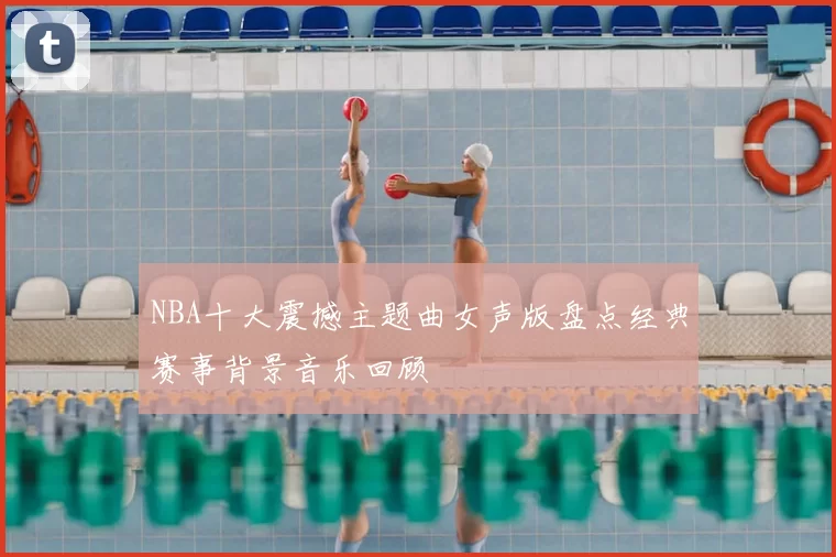 NBA十大震撼主题曲女声版盘点经典赛事背景音乐回顾