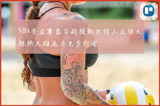 NBA季后赛首日战报凯尔特人主场大胜热火雄鹿力克步行者