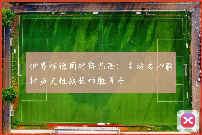 世界杯德国对阵巴西:专访名帅解析历史性战役的胜负手