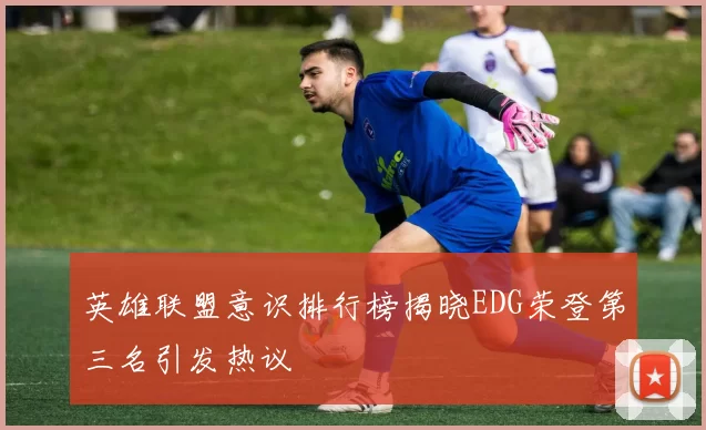英雄联盟意识排行榜揭晓EDG荣登第三名引发热议