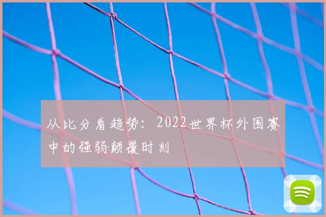 从比分看趋势：2022世界杯外围赛中的强弱颠覆时刻