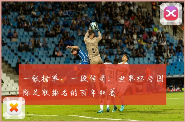 一张榜单，一段传奇：世界杯与国际足联排名的百年纠葛