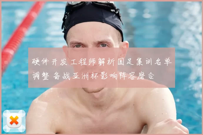 硬件开发工程师解析国足集训名单调整 备战亚洲杯影响阵容磨合