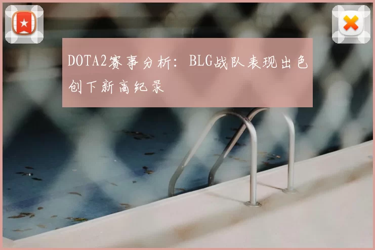 DOTA2赛事分析：BLG战队表现出色创下新高纪录