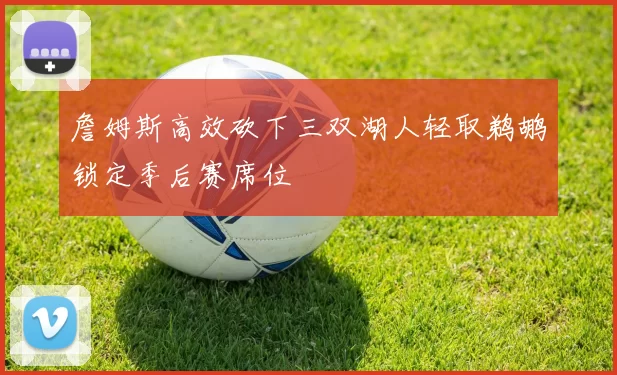 詹姆斯高效砍下三双湖人轻取鹈鹕锁定季后赛席位