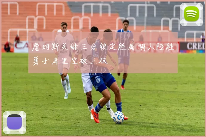 詹姆斯关键三分锁定胜局湖人险胜勇士库里空砍三双