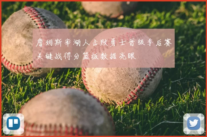 詹姆斯率湖人击败勇士晋级季后赛关键战得分篮板数据亮眼