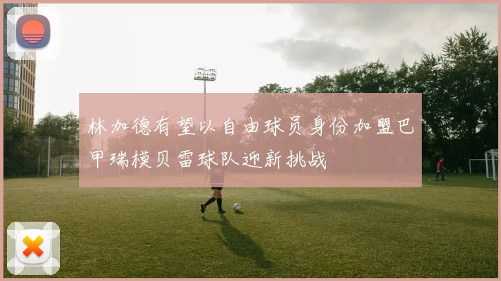 林加德有望以自由球员身份加盟巴甲瑞模贝雷球队迎新挑战