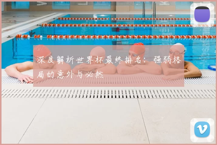 深度解析世界杯最终排名：强弱格局的意外与必然