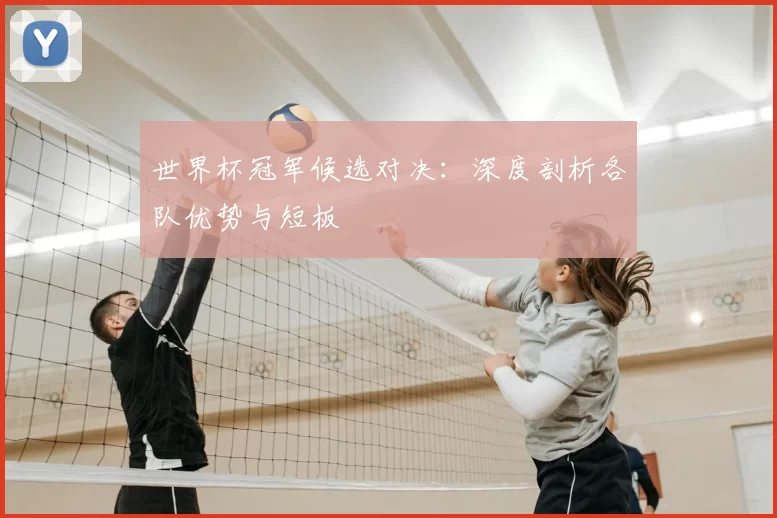 世界杯冠军候选对决：深度剖析各队优势与短板