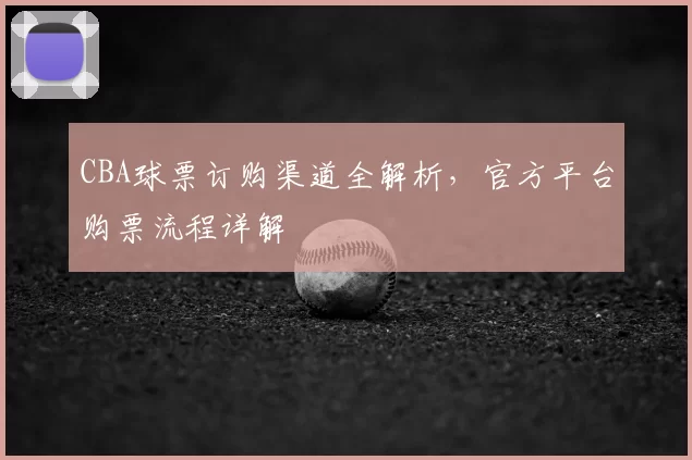 CBA球票订购渠道全解析，官方平台购票流程详解