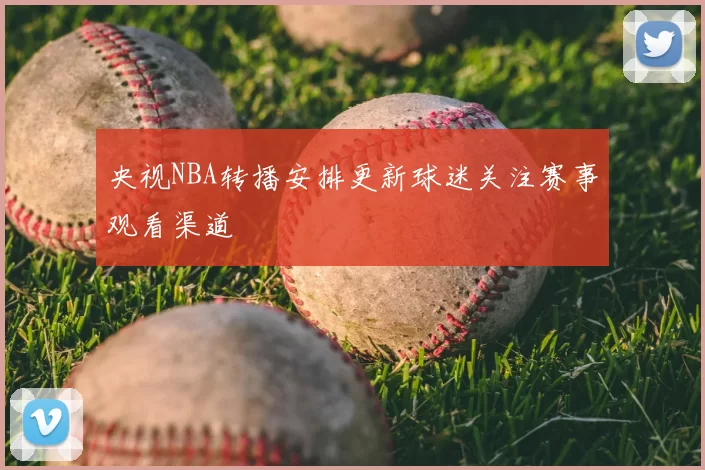 央视NBA转播安排更新球迷关注赛事观看渠道