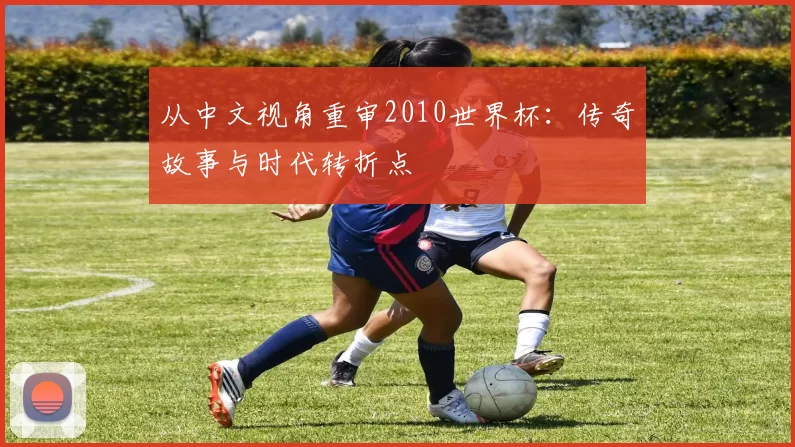 从中文视角重审2010世界杯：传奇故事与时代转折点