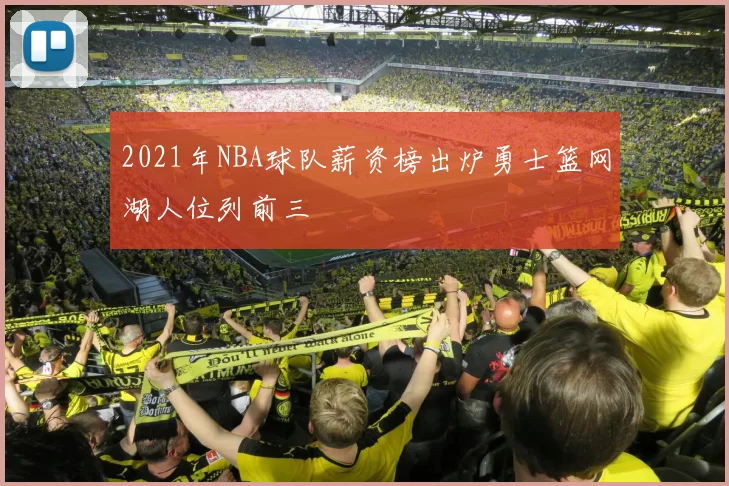 2021年NBA球队薪资榜出炉勇士篮网湖人位列前三