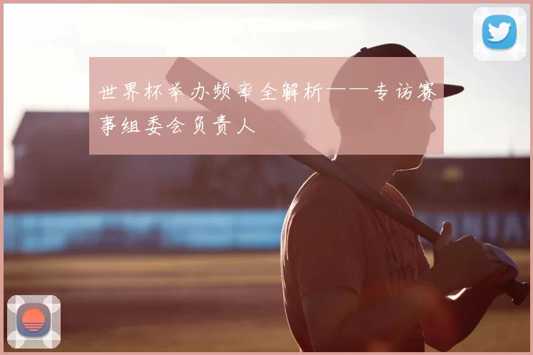 世界杯举办频率全解析——专访赛事组委会负责人