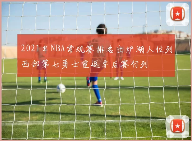 2021年NBA常规赛排名出炉湖人位列西部第七勇士重返季后赛行列