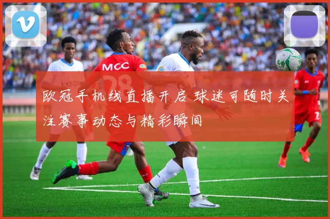 欧冠手机线直播开启 球迷可随时关注赛事动态与精彩瞬间
