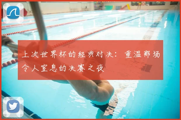 上次世界杯的经典对决:重温那场令人窒息的决赛之夜