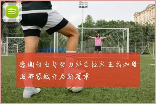 感谢付出与努力拜合拉木正式加盟成都蓉城开启新篇章