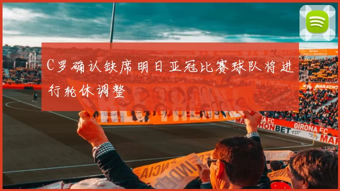 C罗确认缺席明日亚冠比赛球队将进行轮休调整