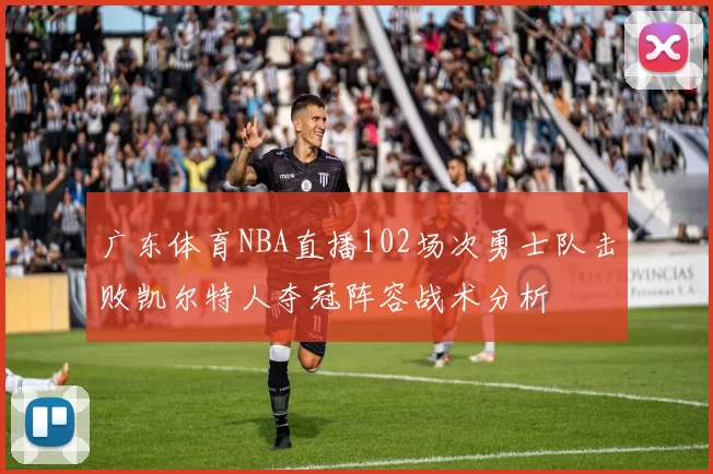 广东体育NBA直播102场次勇士队击败凯尔特人夺冠阵容战术分析