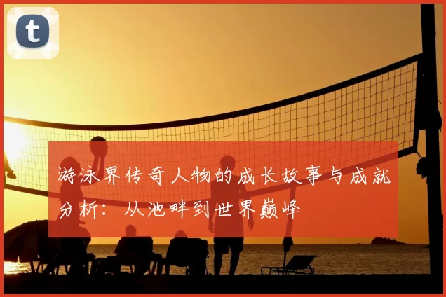 游泳界传奇人物的成长故事与成就分析：从池畔到世界巅峰