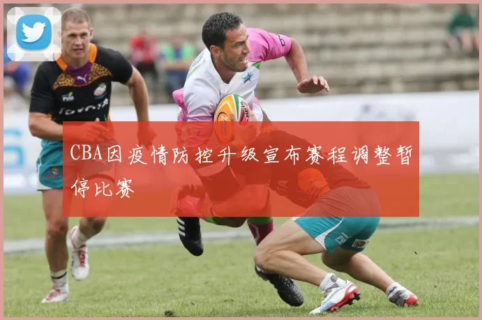 CBA因疫情防控升级宣布赛程调整暂停比赛