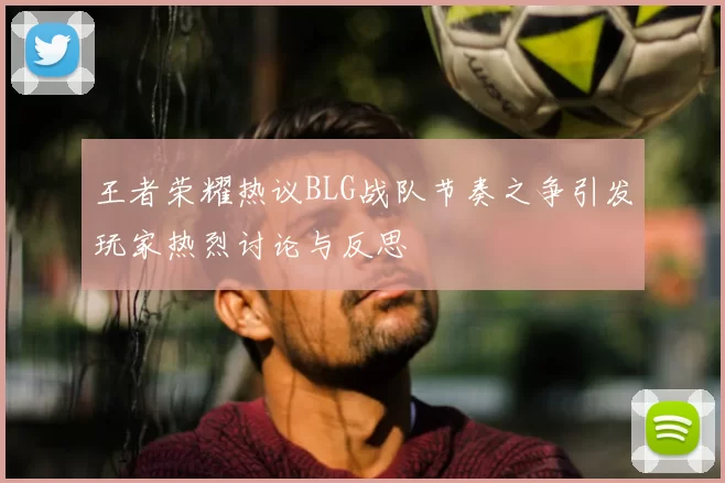 王者荣耀热议BLG战队节奏之争引发玩家热烈讨论与反思