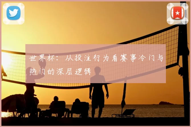 世界杯：从投注行为看赛事冷门与热门的深层逻辑