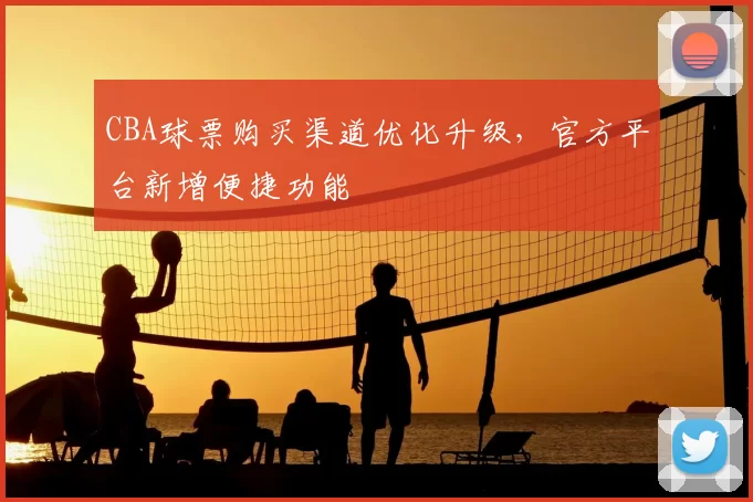 CBA球票购买渠道优化升级，官方平台新增便捷功能