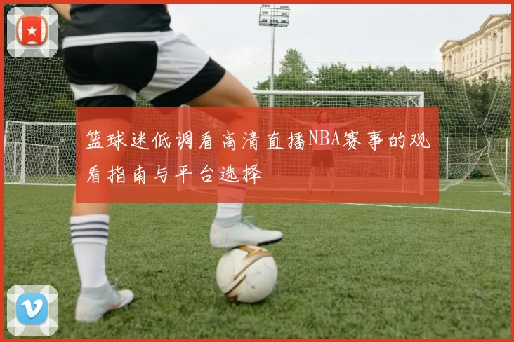 篮球迷低调看高清直播NBA赛事的观看指南与平台选择