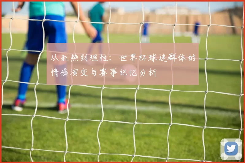 从狂热到理性：世界杯球迷群体的情感演变与赛事记忆分析