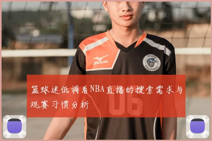 篮球迷低调看NBA直播的搜索需求与观赛习惯分析