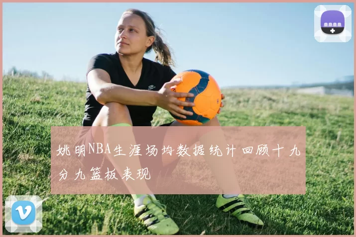 姚明NBA生涯场均数据统计回顾十九分九篮板表现