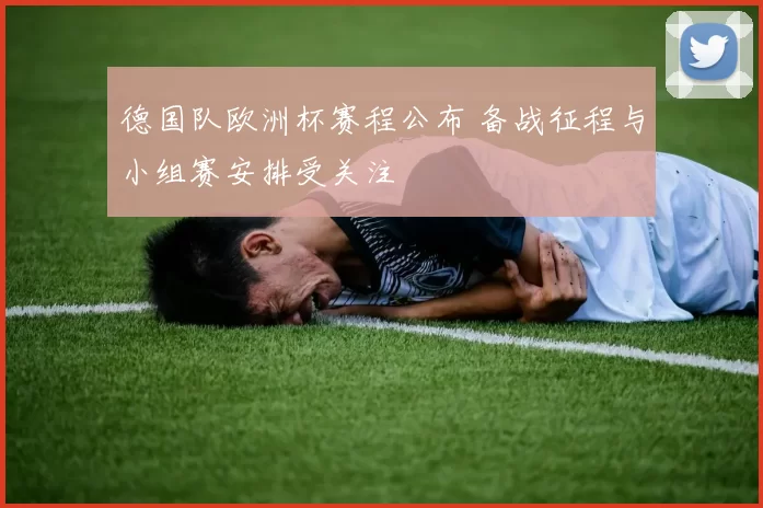 德国队欧洲杯赛程公布 备战征程与小组赛安排受关注
