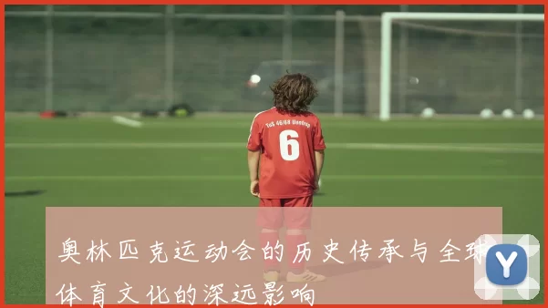 奥林匹克运动会的历史传承与全球体育文化的深远影响