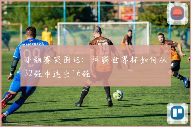 小组赛突围记：详解世界杯如何从32强中选出16强