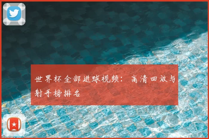 世界杯全部进球视频：高清回放与射手榜排名