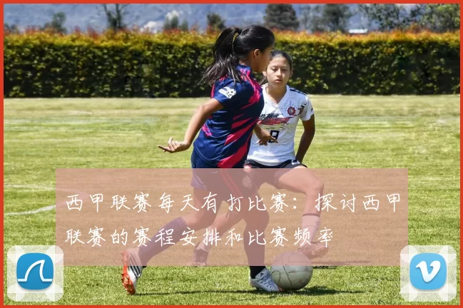 西甲联赛每天有打比赛：探讨西甲联赛的赛程安排和比赛频率