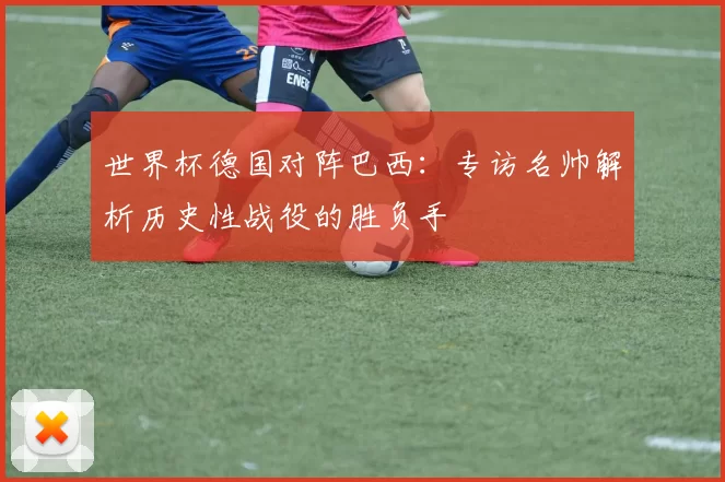 世界杯德国对阵巴西：专访名帅解析历史性战役的胜负手
